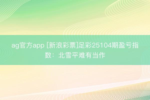ag官方app [新浪彩票]足彩25104期盈亏指数：北雪平难有当作