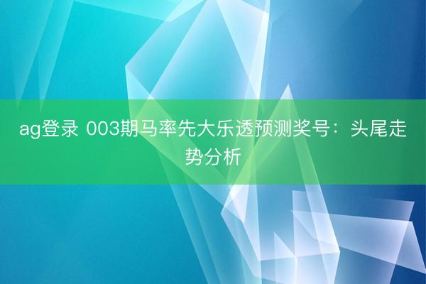 ag登录 003期马率先大乐透预测奖号：头尾走势分析