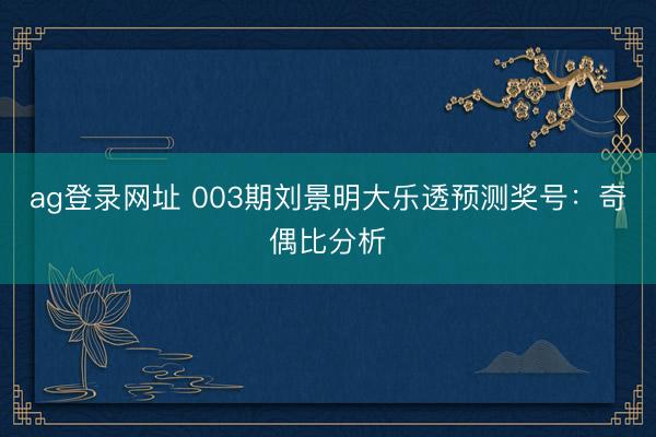 ag登录网址 003期刘景明大乐透预测奖号：奇偶比分析