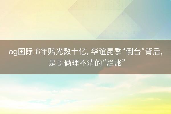 ag国际 6年赔光数十亿, 华谊昆季“倒台”背后, 是哥俩理不清的“烂账”