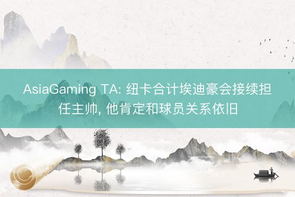 AsiaGaming TA: 纽卡合计埃迪豪会接续担任主帅, 他肯定和球员关系依旧