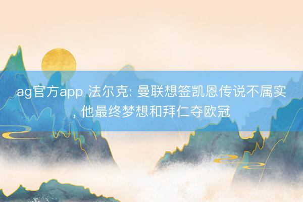 ag官方app 法尔克: 曼联想签凯恩传说不属实, 他最终梦想和拜仁夺欧冠
