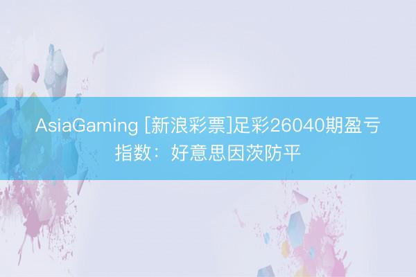 AsiaGaming [新浪彩票]足彩26040期盈亏指数：好意思因茨防平