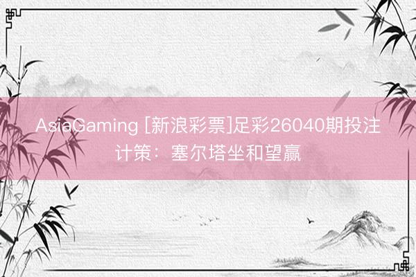 AsiaGaming [新浪彩票]足彩26040期投注计策：塞尔塔坐和望赢
