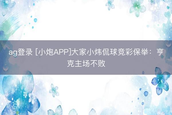 ag登录 [小炮APP]大家小炜侃球竞彩保举：亨克主场不败