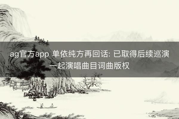 ag官方app 单依纯方再回话: 已取得后续巡演一起演唱曲目词曲版权