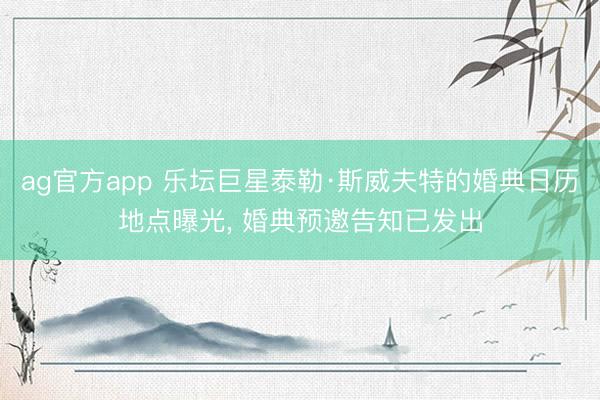 ag官方app 乐坛巨星泰勒·斯威夫特的婚典日历地点曝光, 婚典预邀告知已发出
