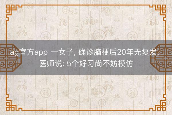 ag官方app 一女子， 确诊脑梗后20年无复发， 医师说: 5个好习尚不妨模仿