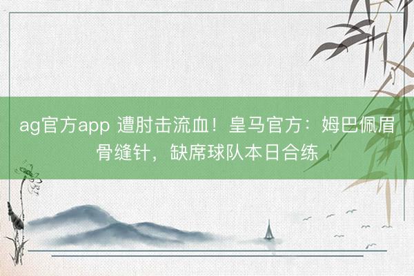 ag官方app 遭肘击流血!皇马官方:姆巴佩眉骨缝针,缺席球队本日合练