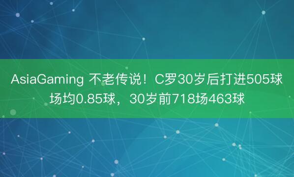 AsiaGaming 不老传说!C罗30岁后打进505球场均0.85球,30岁前718场463球