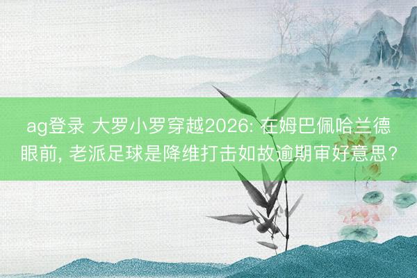 ag登录 大罗小罗穿越2026: 在姆巴佩哈兰德眼前, 老派足球是降维打击如故逾期审好意思?