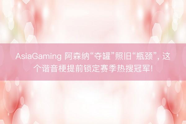 AsiaGaming 阿森纳“夺罐”照旧“瓶颈”， 这个谐音梗提前锁定赛季热搜冠军!