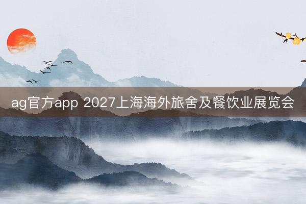 ag官方app 2027上海海外旅舍及餐饮业展览会
