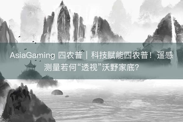 AsiaGaming 四农普｜科技赋能四农普！遥感测量若何“透视”沃野家底？