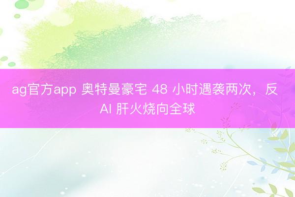 ag官方app 奥特曼豪宅 48 小时遇袭两次，反 AI 肝火烧向全球