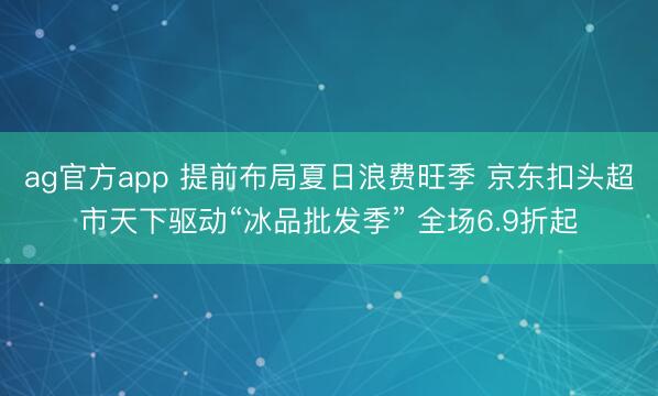 ag官方app 提前布局夏日浪费旺季 京东扣头超市天下驱动“冰品批发季” 全场6.9折起