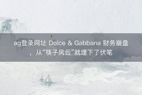 ag登录网址 Dolce & Gabbana 财务崩盘,从“筷子风云”就埋下了伏笔