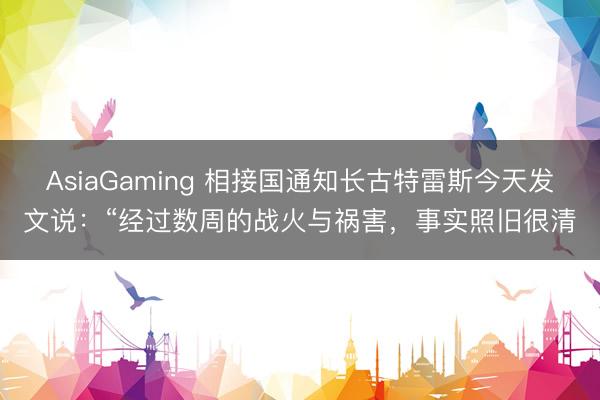 AsiaGaming 相接国通知长古特雷斯今天发文说：“经过数周的战火与祸害，事实照旧很清