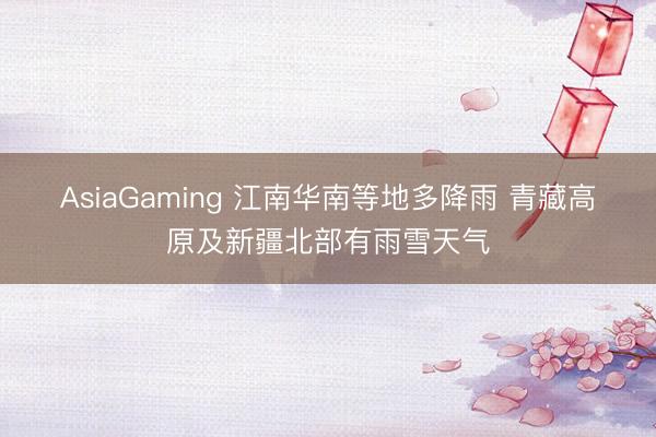 AsiaGaming 江南华南等地多降雨 青藏高原及新疆北部有雨雪天气