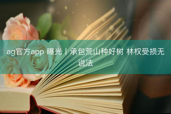 ag官方app 曝光丨承包荒山种好树 林权受损无说法