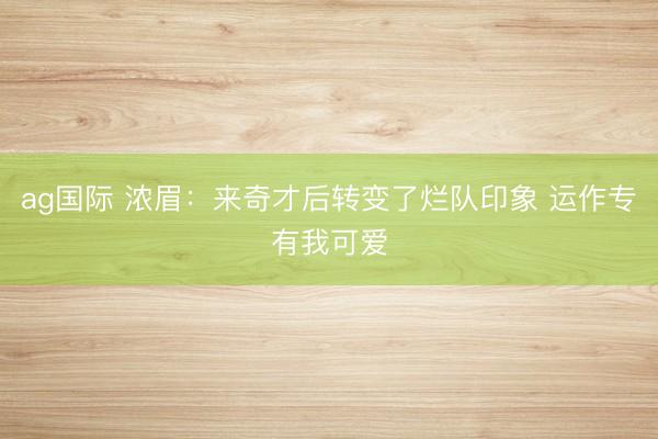 ag国际 浓眉:来奇才后转变了烂队印象 运作专有我可爱