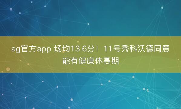 ag官方app 场均13.6分!11号秀科沃德同意能有健康休赛期