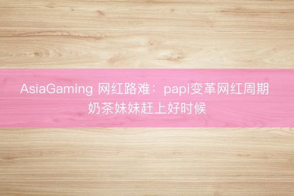 AsiaGaming 网红路难：papi变革网红周期 奶茶妹妹赶上好时候