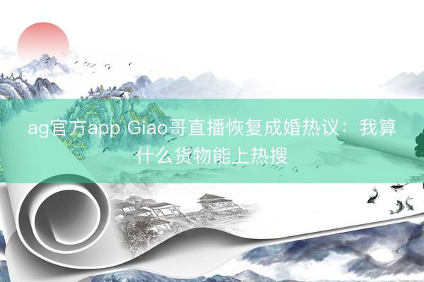 ag官方app Giao哥直播恢复成婚热议：我算什么货物能上热搜