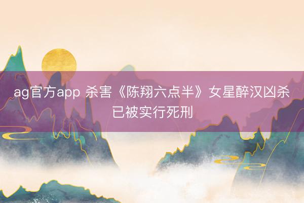 ag官方app 杀害《陈翔六点半》女星醉汉凶杀已被实行死刑