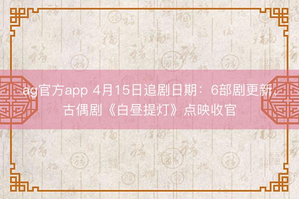 ag官方app 4月15日追剧日期：6部剧更新，古偶剧《白昼提灯》点映收官