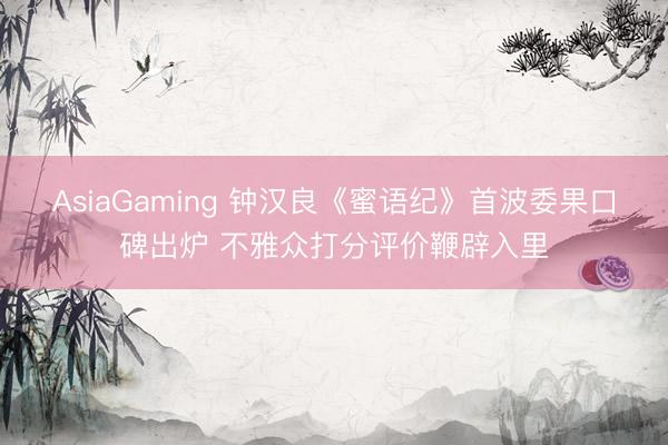 AsiaGaming 钟汉良《蜜语纪》首波委果口碑出炉 不雅众打分评价鞭辟入里