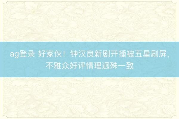 ag登录 好家伙！钟汉良新剧开播被五星刷屏，不雅众好评情理迥殊一致