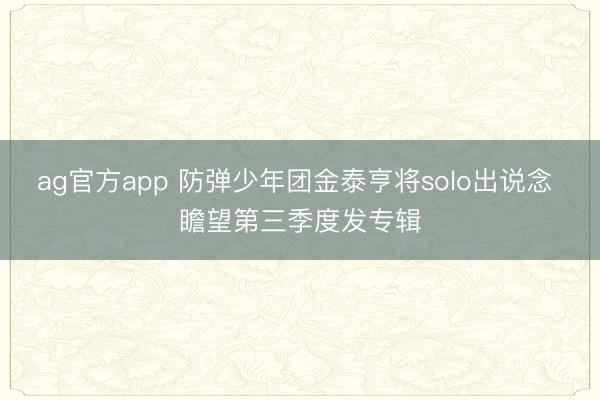 ag官方app 防弹少年团金泰亨将solo出说念 瞻望第三季度发专辑