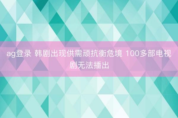 ag登录 韩剧出现供需顽抗衡危境 100多部电视剧无法播出