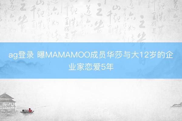 ag登录 曝MAMAMOO成员华莎与大12岁的企业家恋爱5年