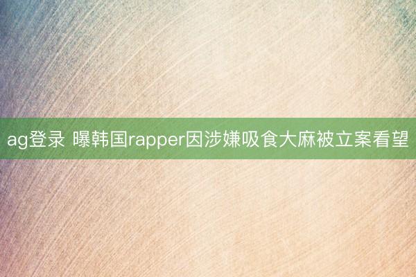 ag登录 曝韩国rapper因涉嫌吸食大麻被立案看望