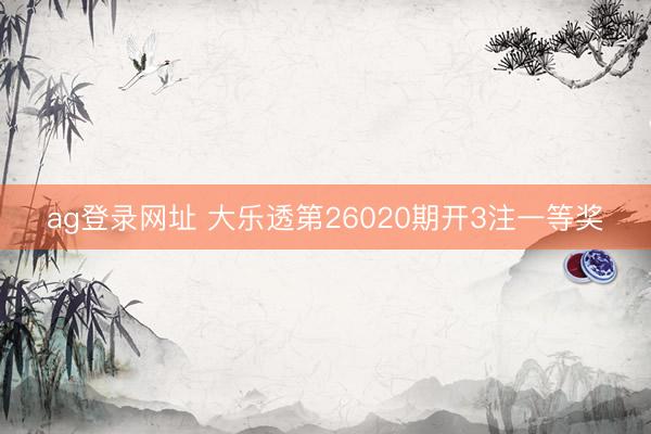 ag登录网址 大乐透第26020期开3注一等奖