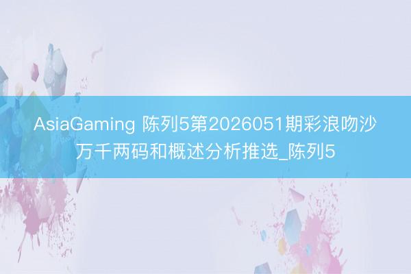 AsiaGaming 陈列5第2026051期彩浪吻沙万千两码和概述分析推选_陈列5