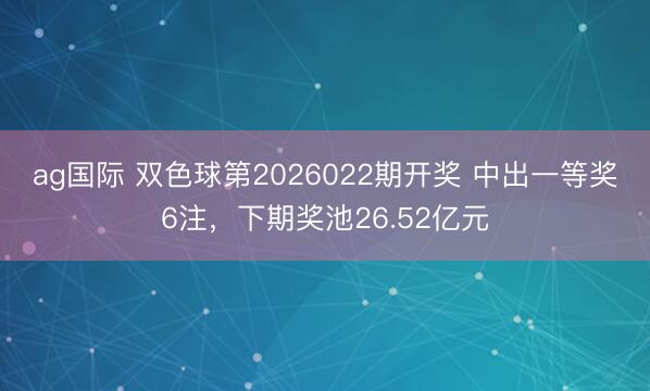 ag国际 双色球第2026022期开奖 中出一等奖6注，下期奖池26.52亿元