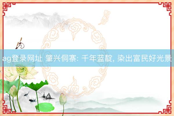 ag登录网址 肇兴侗寨: 千年蓝靛， 染出富民好光景