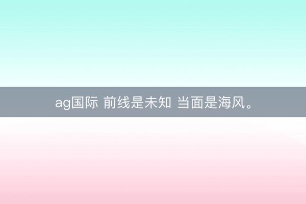 ag国际 前线是未知 当面是海风<a href=