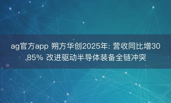 ag官方app 朔方华创2025年: 营收同比增30.85% 改进驱动半导体装备全链冲突