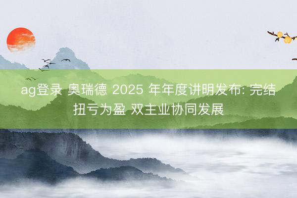 ag登录 奥瑞德 2025 年年度讲明发布: 完结扭亏为盈 双主业协同发展