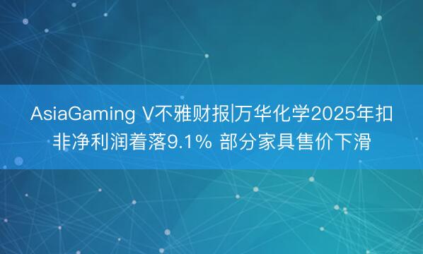 AsiaGaming V不雅财报|万华化学2025年扣非净利润着落9.1% 部分家具售价下滑