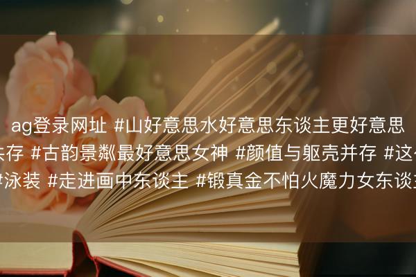 ag登录网址 #山好意思水好意思东谈主更好意思 #躯壳与颜值性感共存 #古韵景粼最好意思女神 #颜值与躯壳并存 #这么的躯壳 #泳装 #走进画中东谈主 #锻真金不怕火魔力女东谈主 #完好躯壳 #我的躯壳我作念主