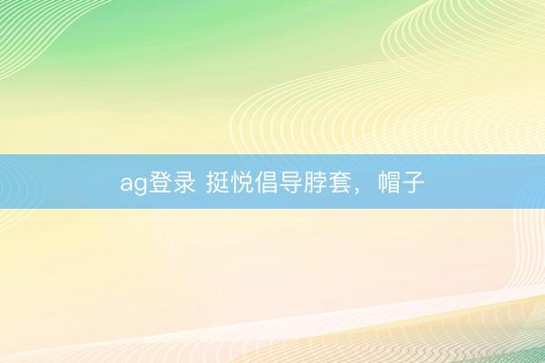 ag登录 挺悦倡导脖套，帽子