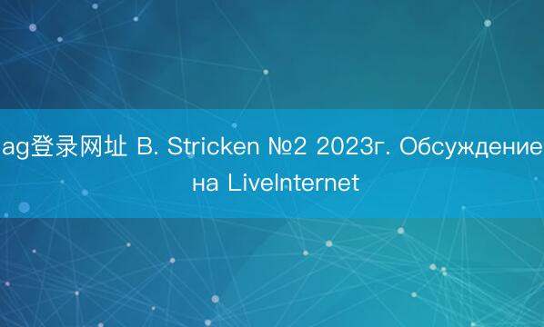 ag登录网址 B. Stricken №2 2023г. Обсуждение на LiveInternet