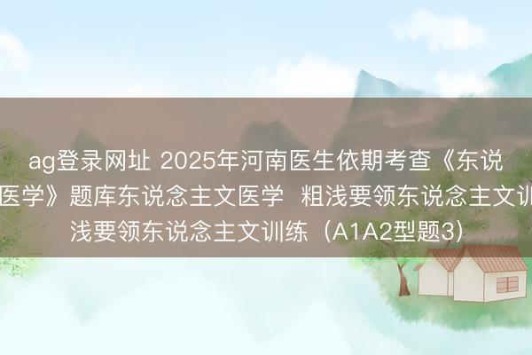 ag登录网址 2025年河南医生依期考查《东说念主文医学+临床医学》题库东说念主文医学  粗浅要领东说念主文训练（A1A2型题3）