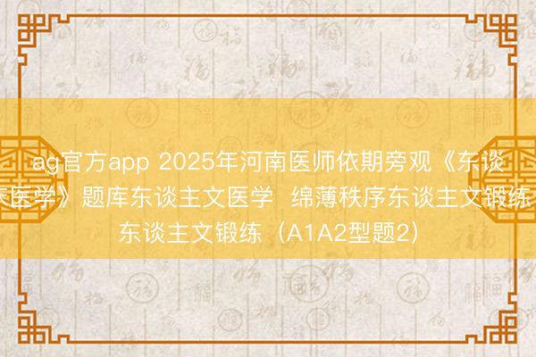 ag官方app 2025年河南医师依期旁观《东谈主文医学+临床医学》题库东谈主文医学  绵薄秩序东谈主文锻练（A1A2型题2）