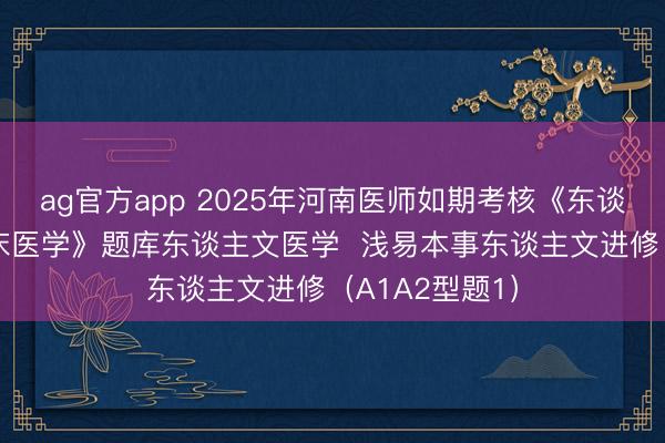 ag官方app 2025年河南医师如期考核《东谈主文医学+临床医学》题库东谈主文医学  浅易本事东谈主文进修（A1A2型题1）
